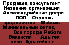 Продавец-консультант › Название организации ­ Александрийские двери, ООО › Отрасль предприятия ­ Мебель › Минимальный оклад ­ 50 000 - Все города Работа » Вакансии   . Адыгея респ.,Адыгейск г.